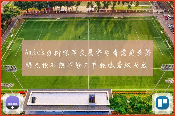 Amick分析绿军交易字母哥需更多筹码杰伦布朗不够三首轮选秀权或成关键
