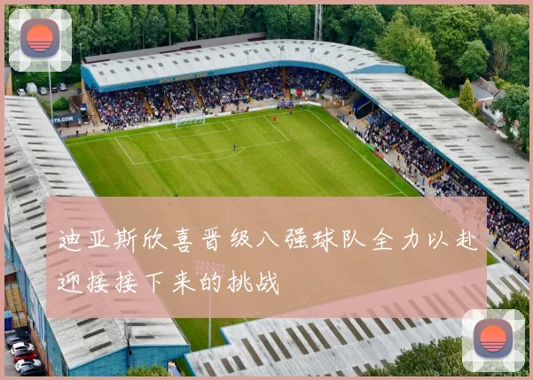 迪亚斯欣喜晋级八强球队全力以赴迎接接下来的挑战