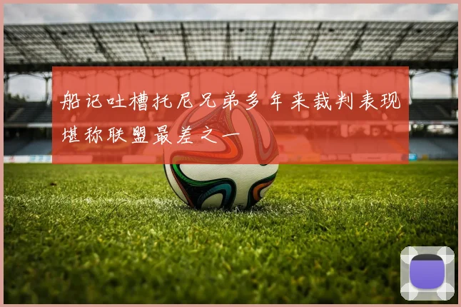 船记吐槽托尼兄弟多年来裁判表现堪称联盟最差之一