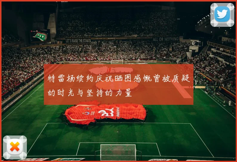 特雷杨续约庆祝晒图感慨曾被质疑的时光与坚持的力量