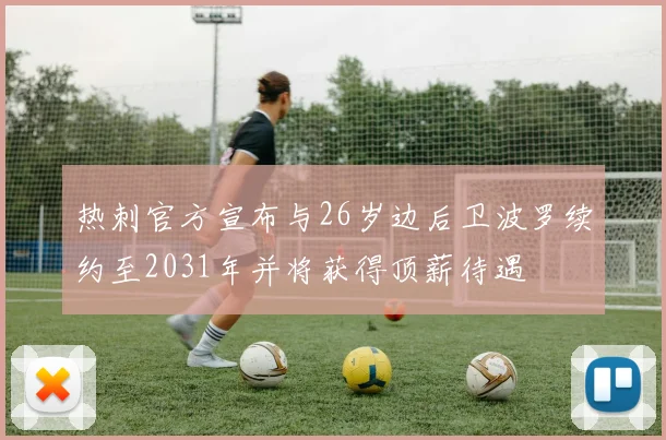 热刺官方宣布与26岁边后卫波罗续约至2031年并将获得顶薪待遇