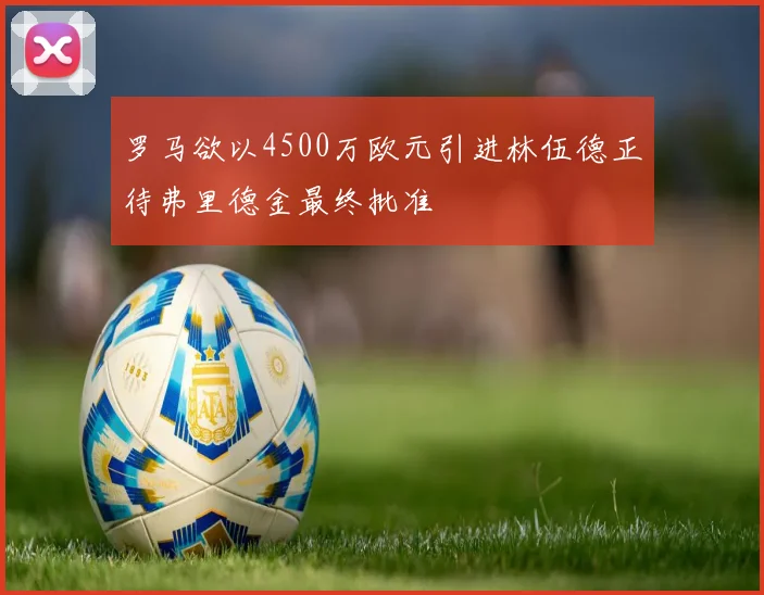 罗马欲以4500万欧元引进林伍德正待弗里德金最终批准