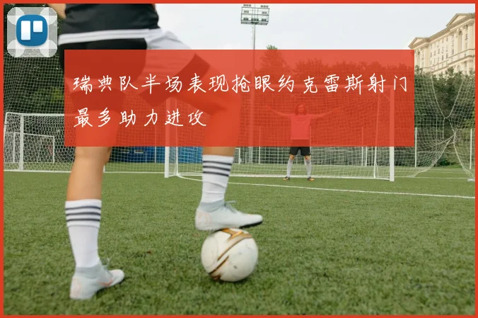 瑞典队半场表现抢眼约克雷斯射门最多助力进攻