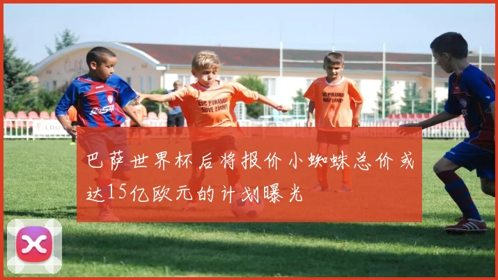 巴萨世界杯后将报价小蜘蛛总价或达15亿欧元的计划曝光