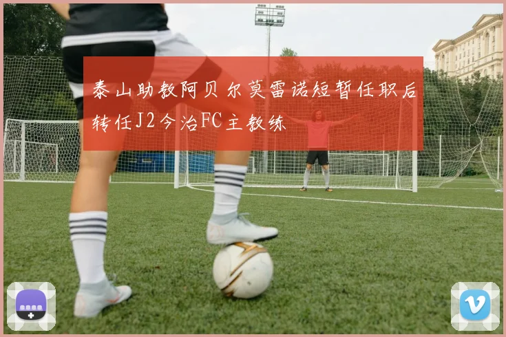 泰山助教阿贝尔莫雷诺短暂任职后转任J2今治FC主教练