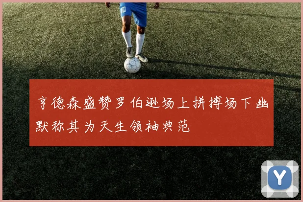 亨德森盛赞罗伯逊场上拼搏场下幽默称其为天生领袖典范