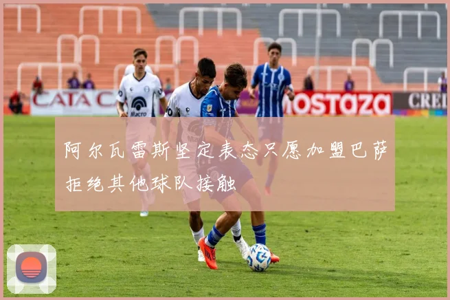 阿尔瓦雷斯坚定表态只愿加盟巴萨拒绝其他球队接触