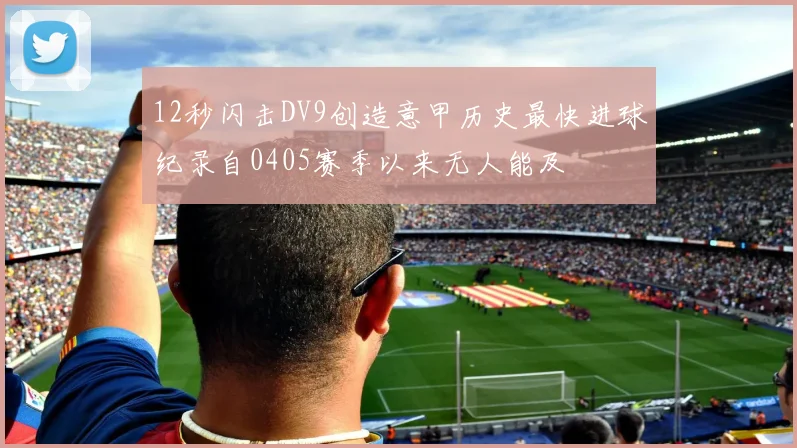 12秒闪击DV9创造意甲历史最快进球纪录自0405赛季以来无人能及