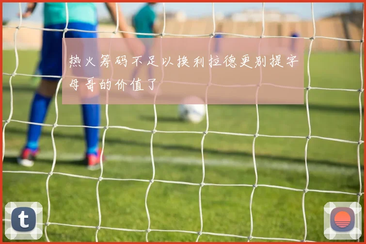热火筹码不足以换利拉德更别提字母哥的价值了