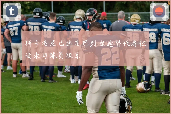 斯卡洛尼已选定巴列尔迪替代者但尚未与球员联系