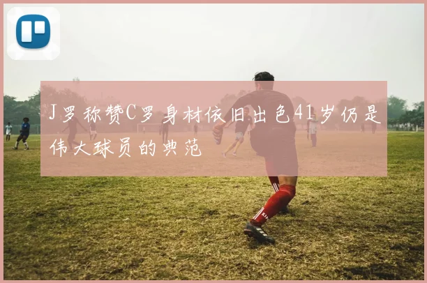 J罗称赞C罗身材依旧出色41岁仍是伟大球员的典范