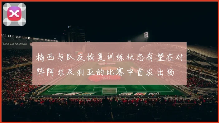 梅西与队友恢复训练状态有望在对阵阿尔及利亚的比赛中首发出场