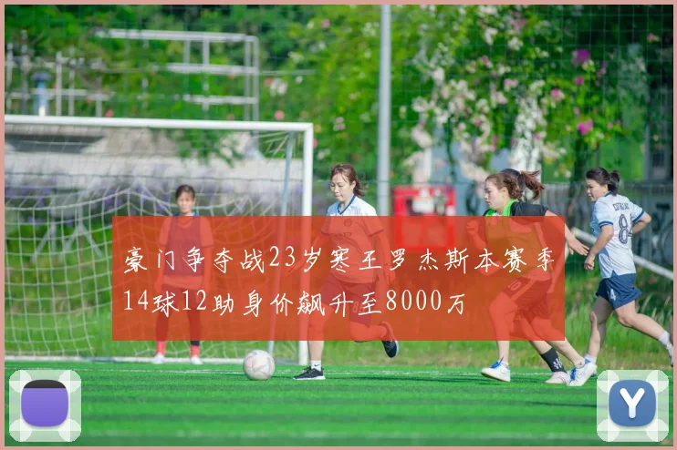 豪门争夺战23岁寒王罗杰斯本赛季14球12助身价飙升至8000万