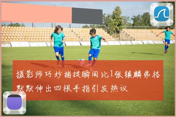摄影师巧妙捕捉瞬间比1张镇麟弗格默默伸出四根手指引发热议