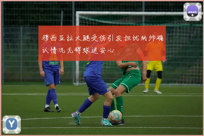 穆西亚拉大腿受伤引发担忧纳帅确认情况无碍球迷安心