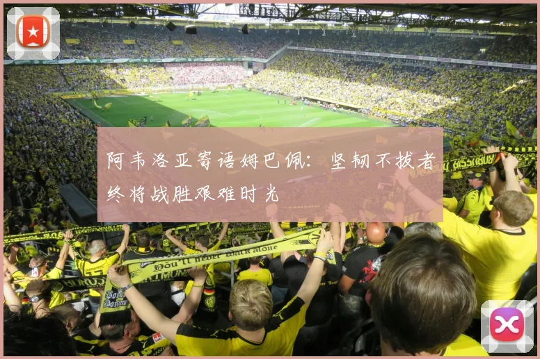 阿韦洛亚寄语姆巴佩：坚韧不拔者终将战胜艰难时光