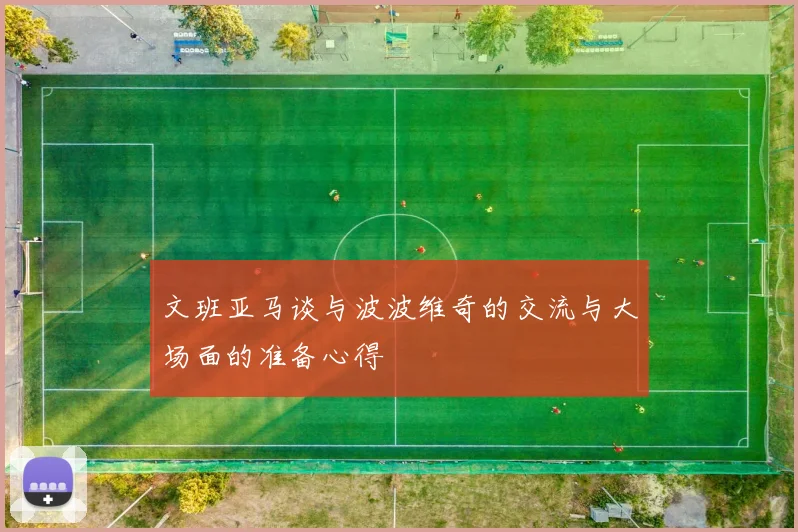 文班亚马谈与波波维奇的交流与大场面的准备心得