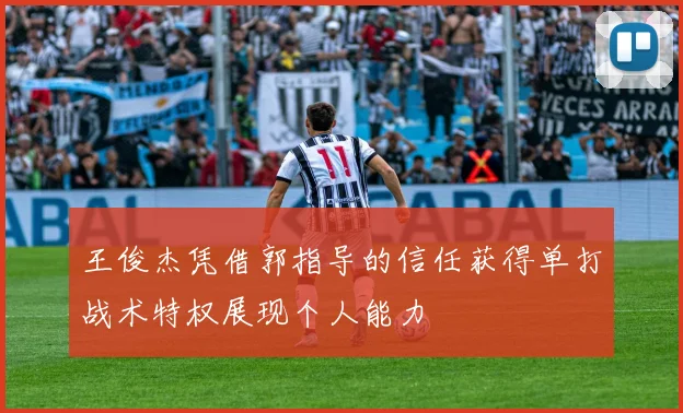 王俊杰凭借郭指导的信任获得单打战术特权展现个人能力