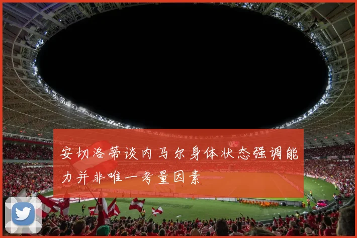 安切洛蒂谈内马尔身体状态强调能力并非唯一考量因素