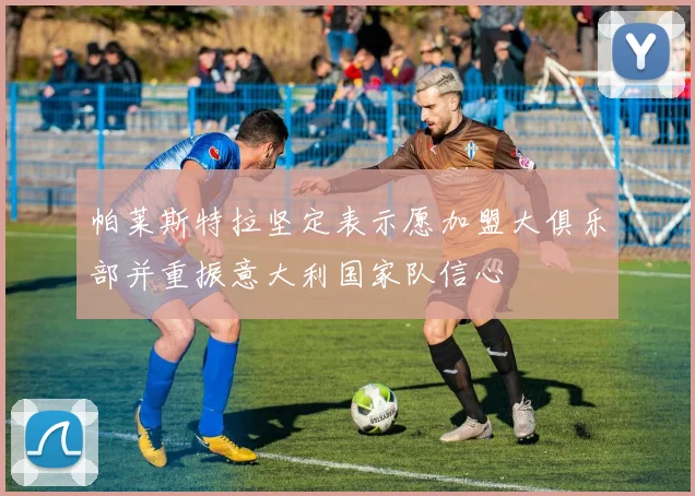 帕莱斯特拉坚定表示愿加盟大俱乐部并重振意大利国家队信心