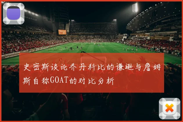 史密斯谈论乔丹科比的谦逊与詹姆斯自称GOAT的对比分析