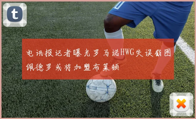 电讯报记者曝光罗马诺HWG失误截图佩德罗或将加盟布莱顿