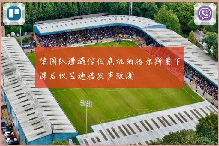 德国队遭遇信任危机纳格尔斯曼下课后仅吕迪格发声致谢